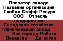 Оператор склада › Название организации ­ Глобал Стафф Ресурс, ООО › Отрасль предприятия ­ Складское хозяйство › Минимальный оклад ­ 20 000 - Все города Работа » Вакансии   . Дагестан респ.,Дагестанские Огни г.